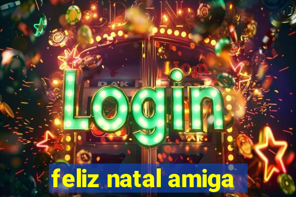 feliz natal amiga